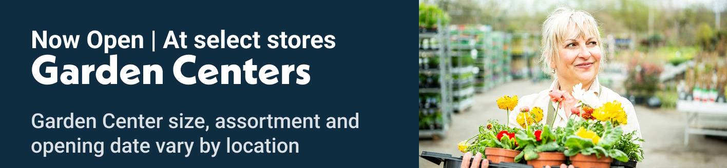 Now Open | At select stores Garden Centers