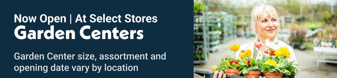 Now Open | At select stores Garden Centers