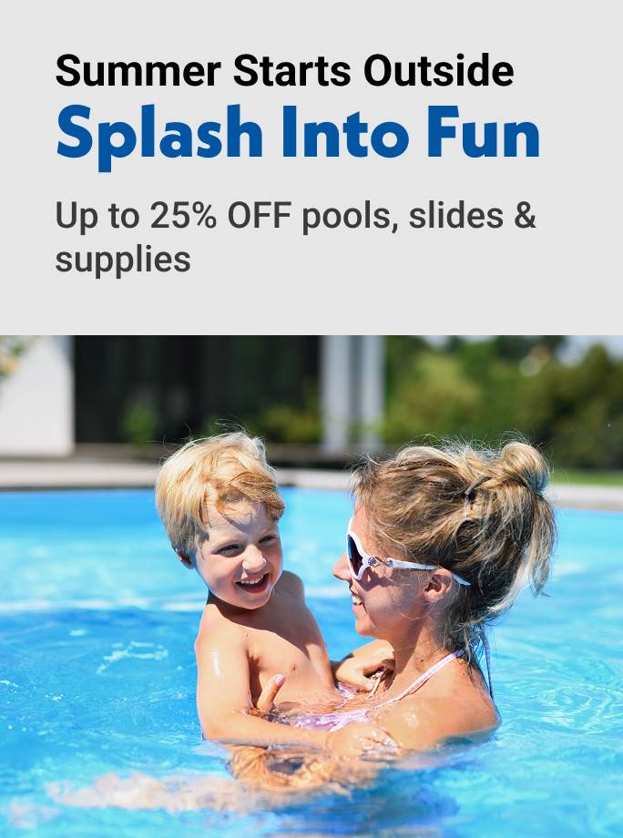 Summer starts outside splash into fun up to 25% off pools, slides & supplies
