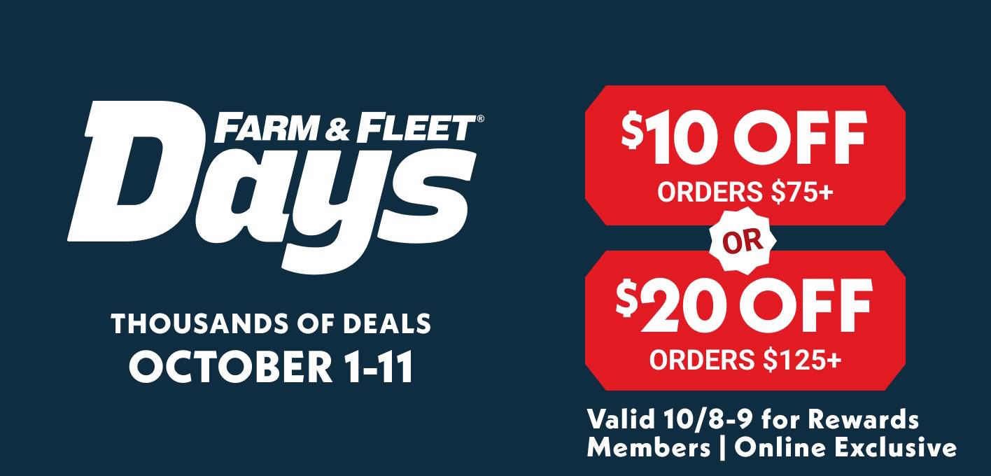Farm & Fleet Days October 1-11 $10 OFF Orders $75+ or $20 OFF Orders $125+ Rewards Members Only